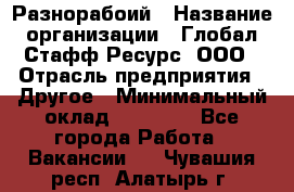 Разнорабоий › Название организации ­ Глобал Стафф Ресурс, ООО › Отрасль предприятия ­ Другое › Минимальный оклад ­ 40 000 - Все города Работа » Вакансии   . Чувашия респ.,Алатырь г.